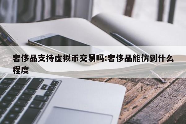 奢侈品支持虚拟币交易吗:奢侈品能仿到什么程度