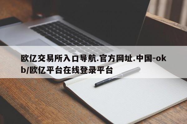 欧亿交易所入口导航.官方网址.中国-okb/欧亿平台在线登录平台