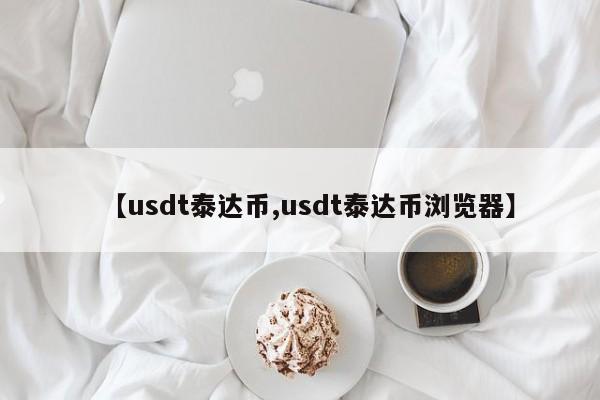 【usdt泰达币,usdt泰达币浏览器】