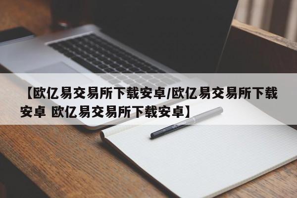 【欧亿易交易所下载安卓/欧亿易交易所下载安卓 欧亿易交易所下载安卓】