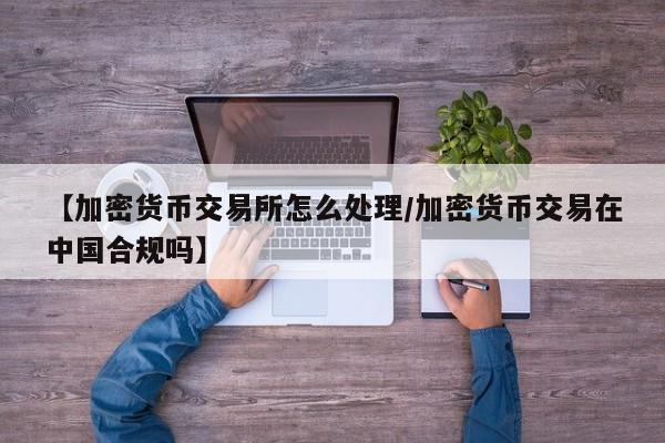 【加密货币交易所怎么处理/加密货币交易在中国合规吗】