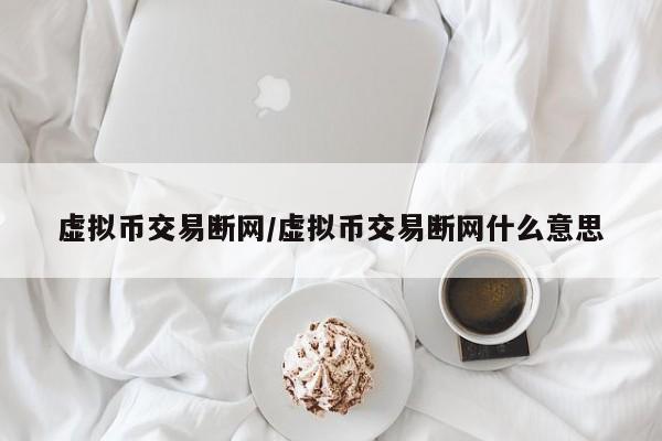 虚拟币交易断网/虚拟币交易断网什么意思