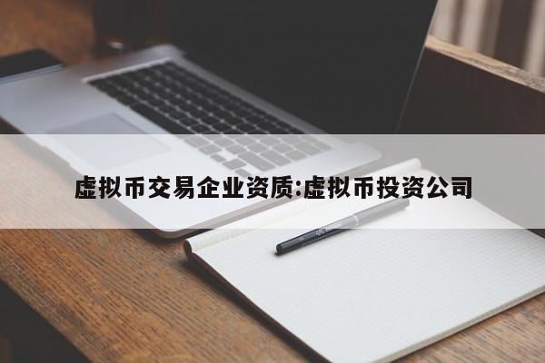 虚拟币交易企业资质:虚拟币投资公司