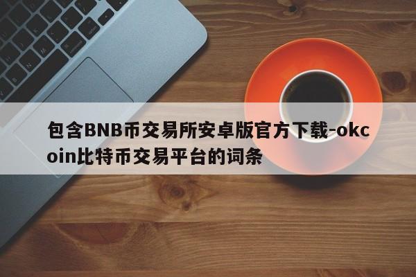 包含BNB币交易所安卓版官方下载-okcoin比特币交易平台的词条