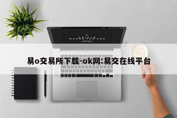 易o交易所下载-ok网:易交在线平台