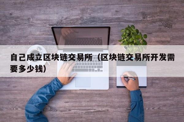 自己成立区块链交易所(区块链交易所开发需要多少钱)
