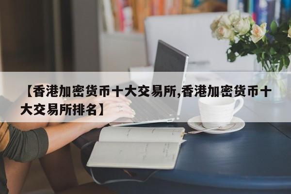 【香港加密货币十大交易所,香港加密货币十大交易所排名】