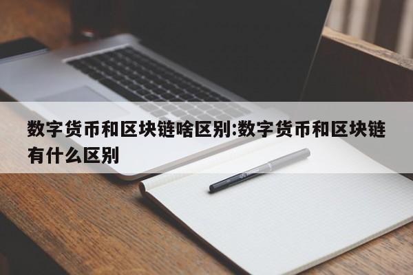 数字货币和区块链啥区别:数字货币和区块链有什么区别