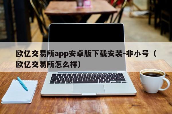 欧亿交易所app安卓版下载安装-非小号(欧亿交易所怎么样)