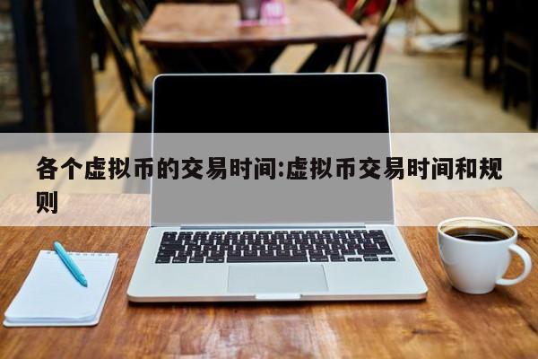 各个虚拟币的交易时间:虚拟币交易时间和规则