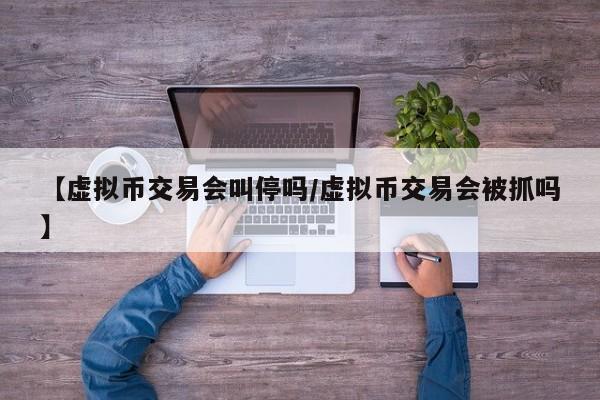 【虚拟币交易会叫停吗/虚拟币交易会被抓吗】