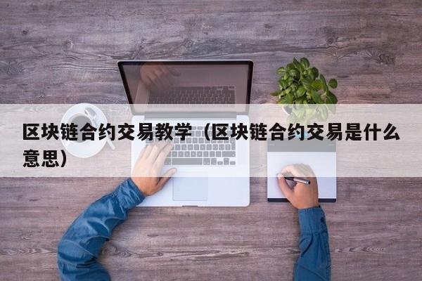 区块链合约交易教学(区块链合约交易是什么意思)