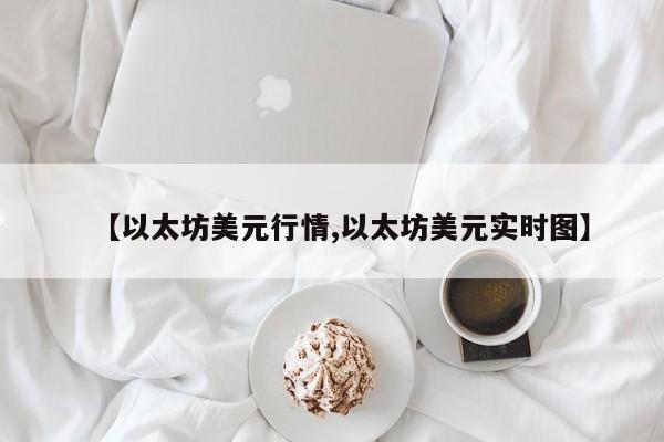 【以太坊美元行情,以太坊美元实时图】