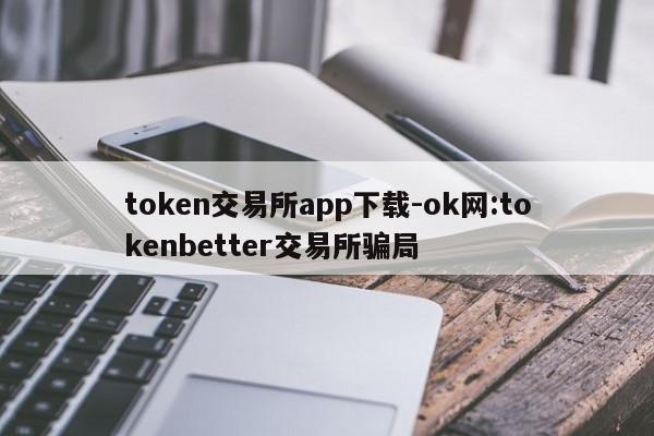 token交易所app下载-ok网:tokenbetter交易所骗局