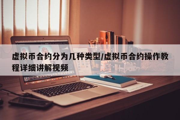 虚拟币合约分为几种类型/虚拟币合约操作教程详细讲解视频