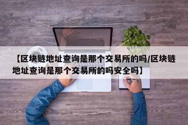 【区块链地址查询是那个交易所的吗/区块链地址查询是那个交易所的吗安全吗】
