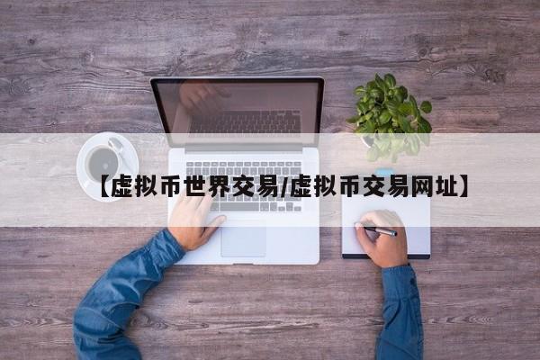 【虚拟币世界交易/虚拟币交易网址】
