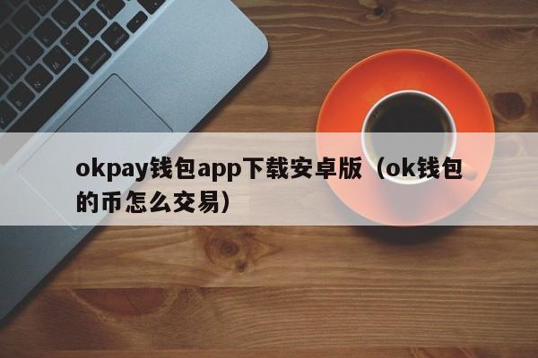 okpay钱包app下载安卓版(ok钱包的币怎么交易)