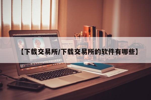 【下载交易所/下载交易所的软件有哪些】