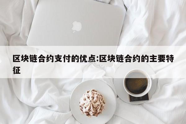 区块链合约支付的优点:区块链合约的主要特征
