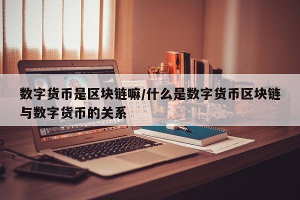 数字货币是区块链嘛/什么是数字货币区块链与数字货币的关系