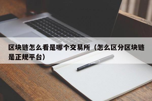区块链怎么看是哪个交易所(怎么区分区块链是正规平台)
