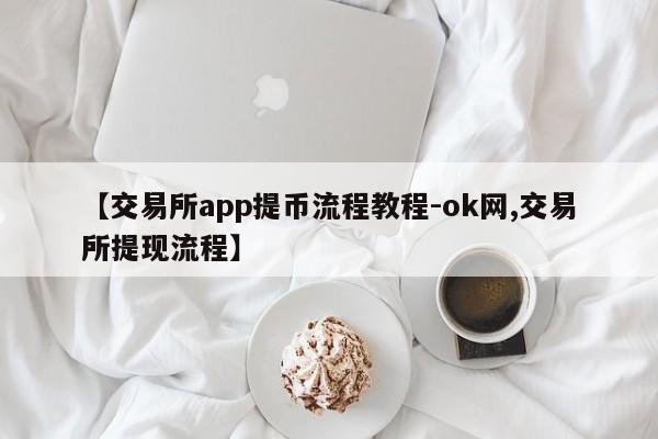 【交易所app提币流程教程-ok网,交易所提现流程】
