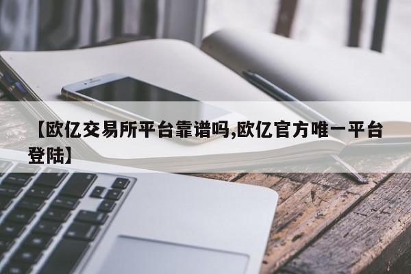 【欧亿交易所平台靠谱吗,欧亿官方唯一平台登陆】