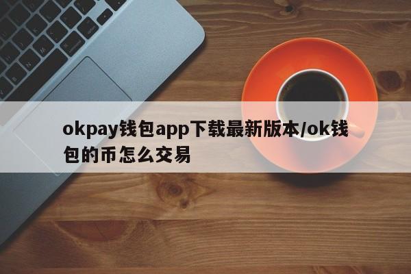 okpay钱包app下载最新版本/ok钱包的币怎么交易