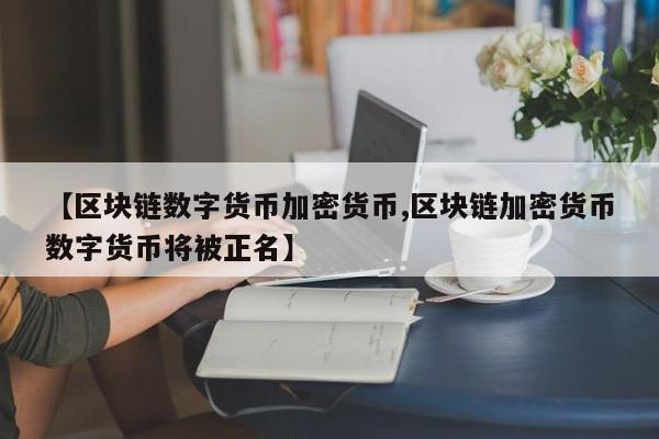 【区块链数字货币加密货币,区块链加密货币数字货币将被正名】