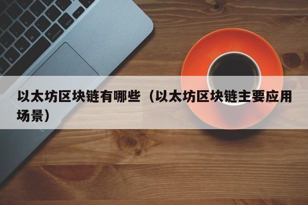 以太坊区块链有哪些(以太坊区块链主要应用场景)
