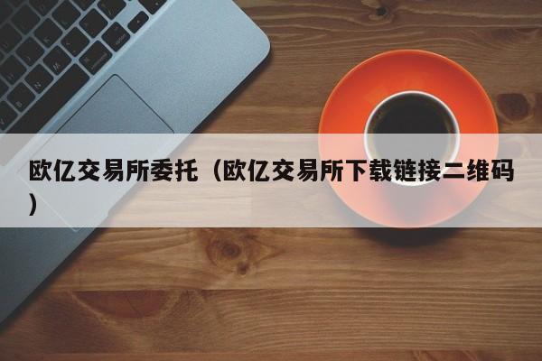 欧亿交易所委托(欧亿交易所下载链接二维码)