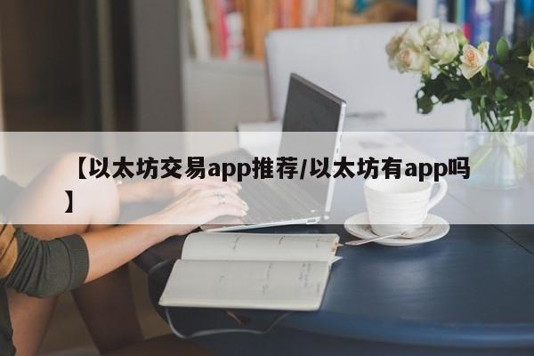 【以太坊交易app推荐/以太坊有app吗】