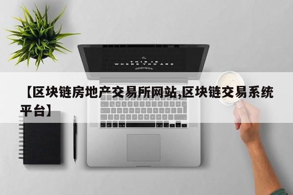 【区块链房地产交易所网站,区块链交易系统平台】
