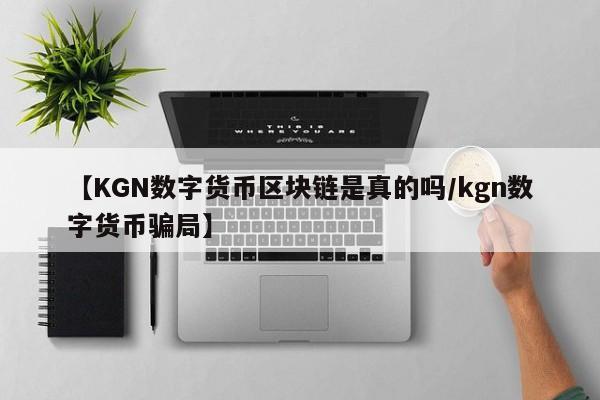 【KGN数字货币区块链是真的吗/kgn数字货币骗局】