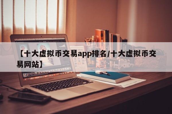 【十大虚拟币交易app排名/十大虚拟币交易网站】