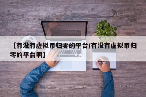 【有没有虚拟币归零的平台/有没有虚拟币归零的平台啊】