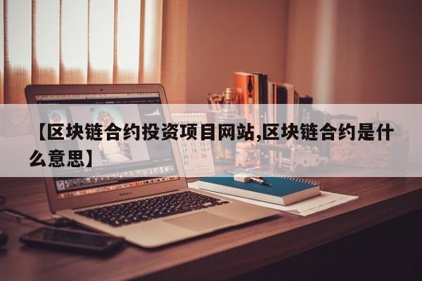 【区块链合约投资项目网站,区块链合约是什么意思】