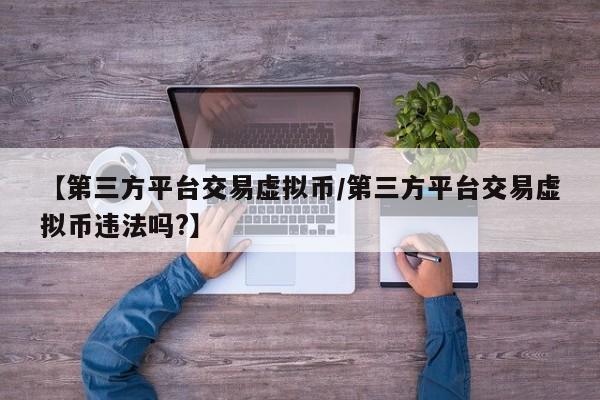 【第三方平台交易虚拟币/第三方平台交易虚拟币违法吗?】