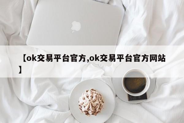 【ok交易平台官方,ok交易平台官方网站】