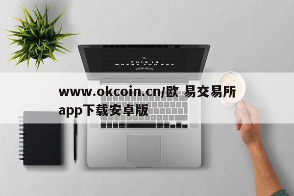 www.okcoin.cn/欧 易交易所app下载安卓版