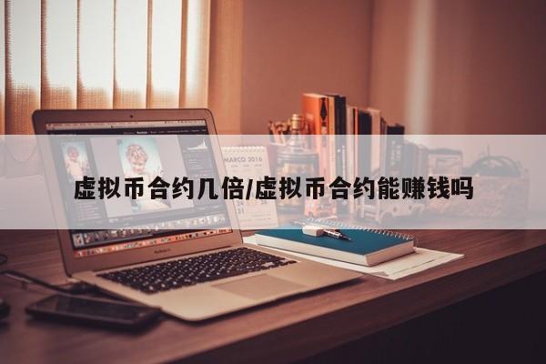 虚拟币合约几倍/虚拟币合约能赚钱吗