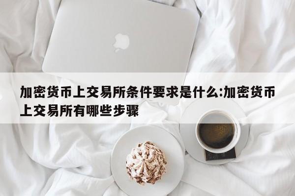 加密货币上交易所条件要求是什么:加密货币上交易所有哪些步骤