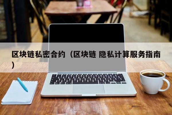 区块链私密合约(区块链 隐私计算服务指南)