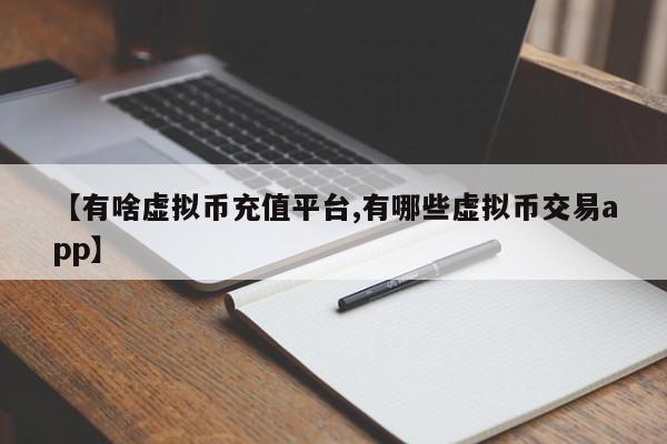 【有啥虚拟币充值平台,有哪些虚拟币交易app】