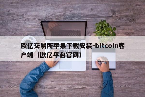欧亿交易所苹果下载安装-bitcoin客户端(欧亿平台官网)