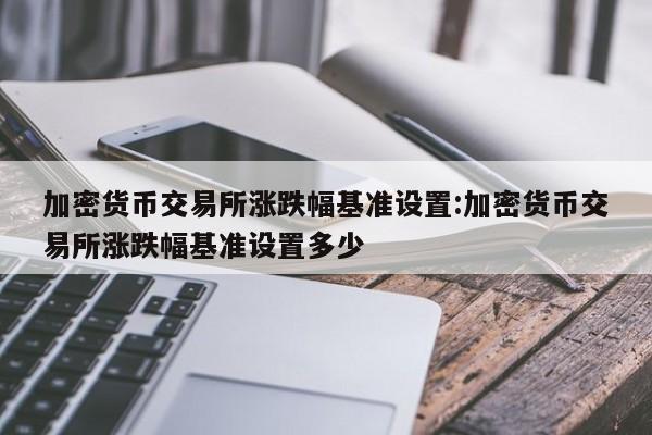 加密货币交易所涨跌幅基准设置:加密货币交易所涨跌幅基准设置多少