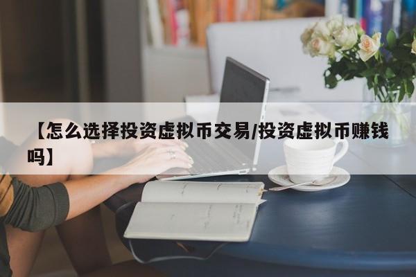 【怎么选择投资虚拟币交易/投资虚拟币赚钱吗】