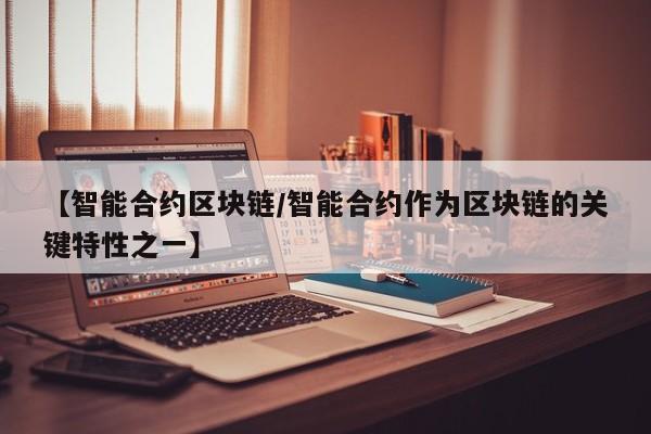 【智能合约区块链/智能合约作为区块链的关键特性之一】