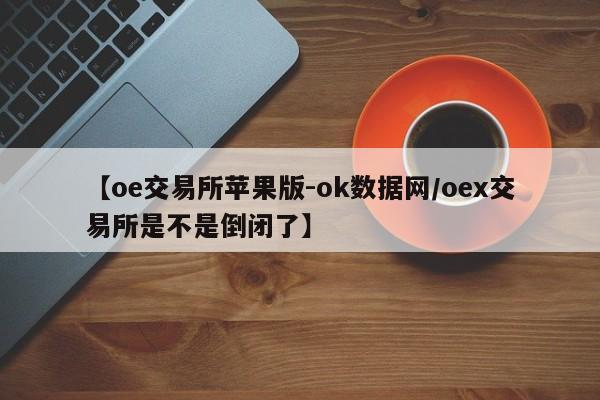 【oe交易所苹果版-ok数据网/oex交易所是不是倒闭了】